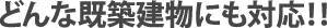 どんな既築建物にも対応!!